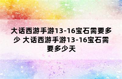 大话西游手游13-16宝石需要多少 大话西游手游13-16宝石需要多少天